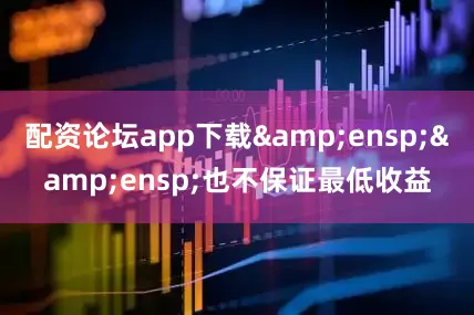 配资论坛app下载&ensp;&ensp;也不保证最低收益