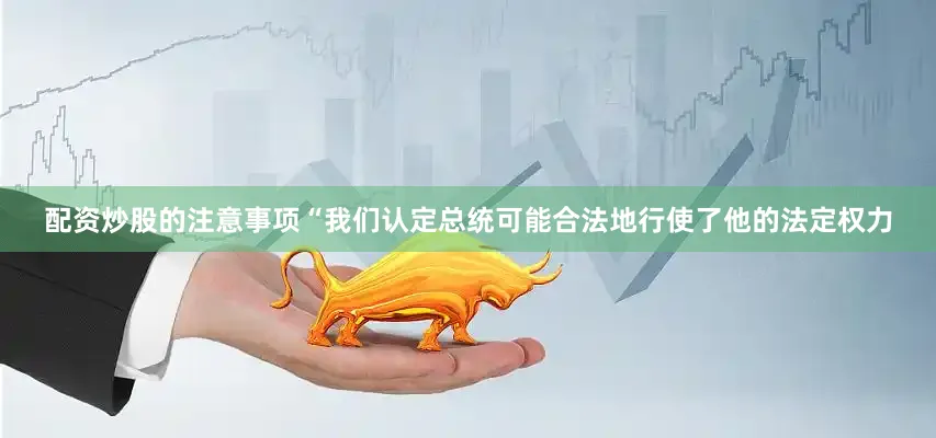 配资炒股的注意事项“我们认定总统可能合法地行使了他的法定权力