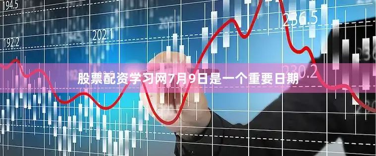 股票配资学习网7月9日是一个重要日期