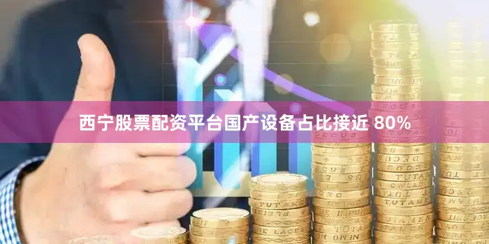 西宁股票配资平台国产设备占比接近 80%
