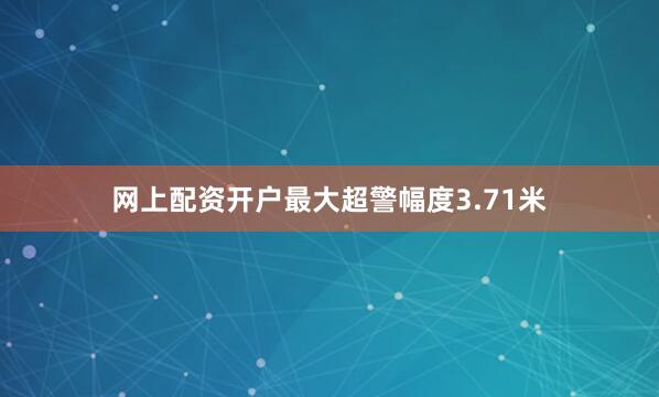 网上配资开户最大超警幅度3.71米