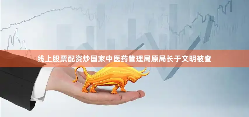 线上股票配资炒国家中医药管理局原局长于文明被查