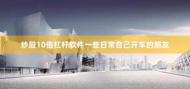 炒股10倍杠杆软件一些日常自己开车的朋友