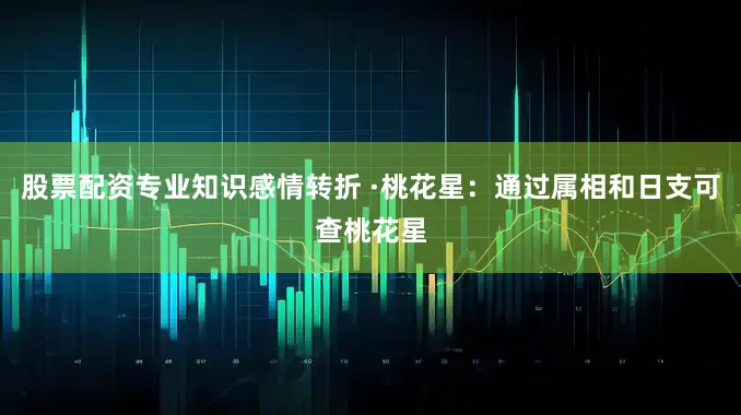 股票配资专业知识感情转折 ·桃花星：通过属相和日支可查桃花星