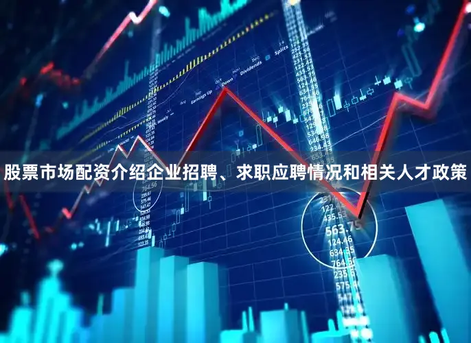 股票市场配资介绍企业招聘、求职应聘情况和相关人才政策