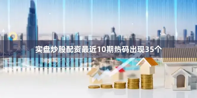 实盘炒股配资最近10期热码出现35个