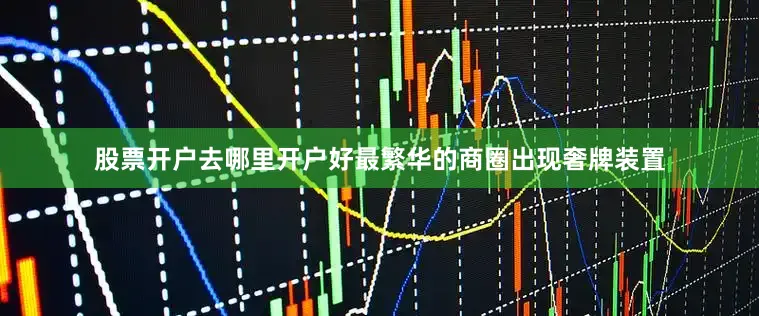 股票开户去哪里开户好最繁华的商圈出现奢牌装置
