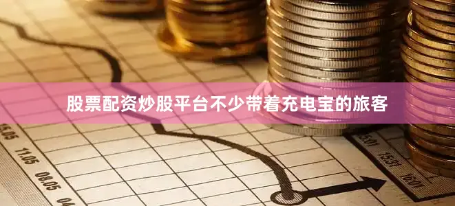 股票配资炒股平台不少带着充电宝的旅客