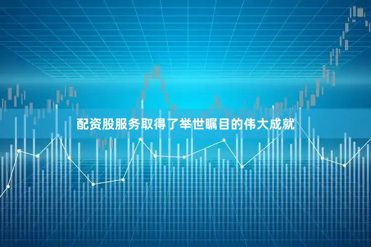 配资股服务取得了举世瞩目的伟大成就