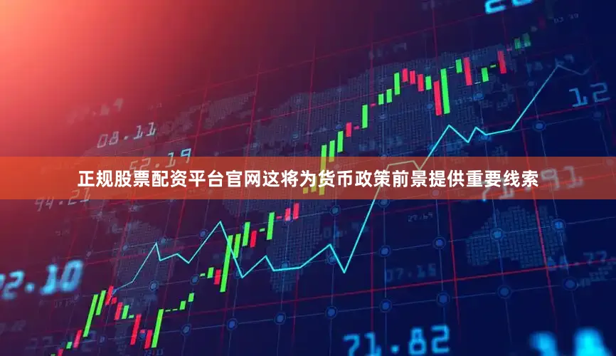正规股票配资平台官网这将为货币政策前景提供重要线索