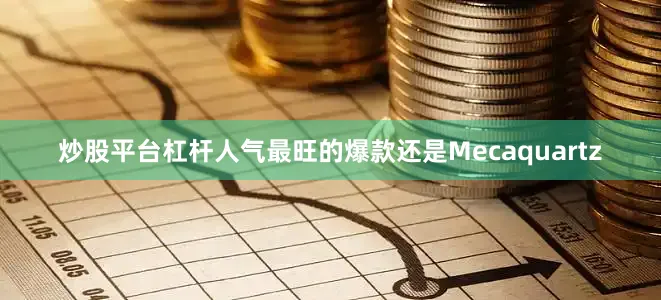 炒股平台杠杆人气最旺的爆款还是Mecaquartz