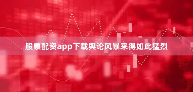 股票配资app下载舆论风暴来得如此猛烈