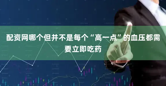 配资网哪个但并不是每个“高一点”的血压都需要立即吃药