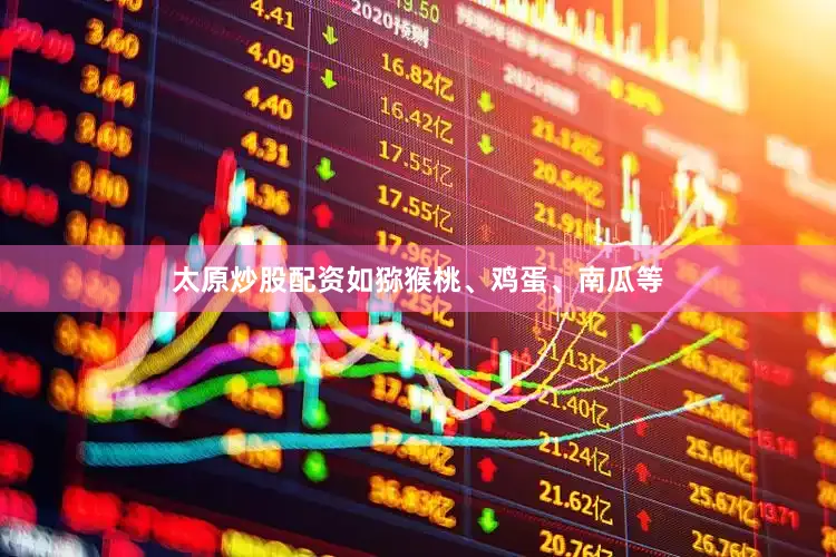 太原炒股配资如猕猴桃、鸡蛋、南瓜等