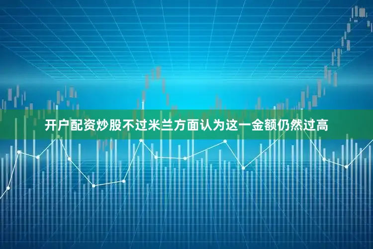 开户配资炒股不过米兰方面认为这一金额仍然过高