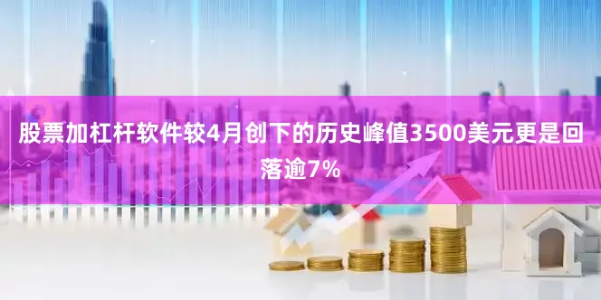 股票加杠杆软件较4月创下的历史峰值3500美元更是回落逾7%