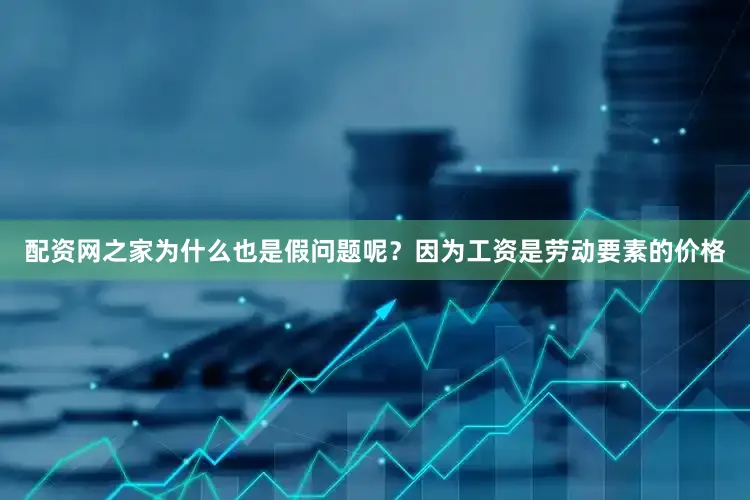 配资网之家为什么也是假问题呢？因为工资是劳动要素的价格