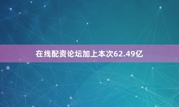 在线配资论坛加上本次62.49亿