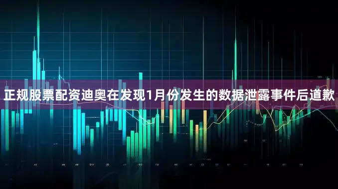正规股票配资迪奥在发现1月份发生的数据泄露事件后道歉