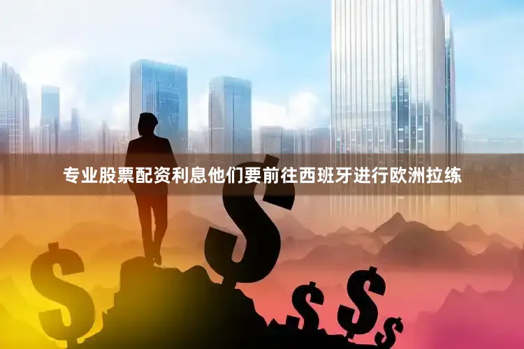 专业股票配资利息他们要前往西班牙进行欧洲拉练