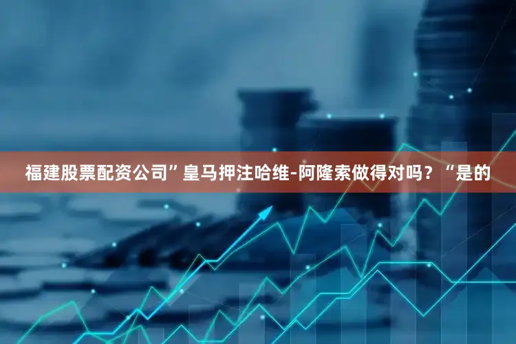 福建股票配资公司”皇马押注哈维-阿隆索做得对吗？“是的