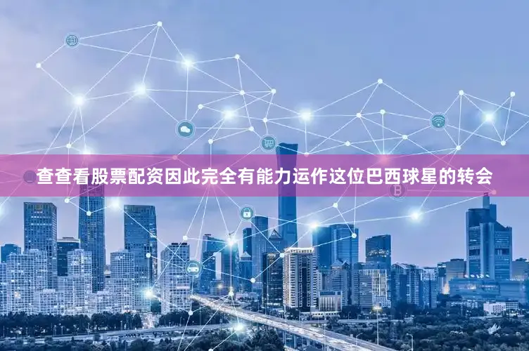 查查看股票配资因此完全有能力运作这位巴西球星的转会