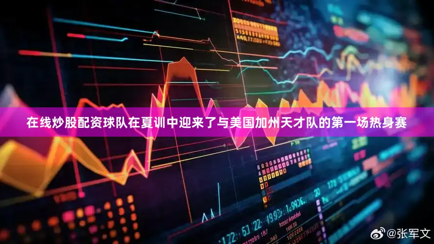 在线炒股配资球队在夏训中迎来了与美国加州天才队的第一场热身赛