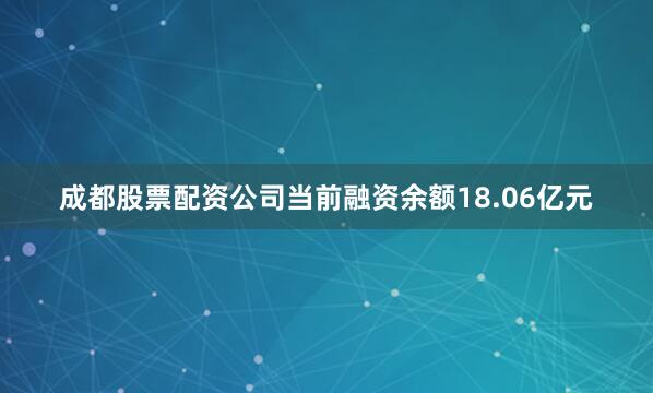 成都股票配资公司当前融资余额18.06亿元