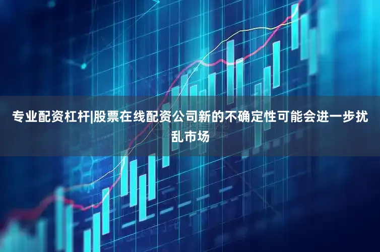 专业配资杠杆|股票在线配资公司新的不确定性可能会进一步扰乱市场