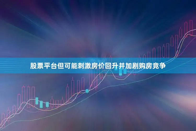 股票平台但可能刺激房价回升并加剧购房竞争
