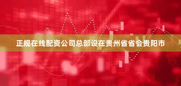正规在线配资公司总部设在贵州省省会贵阳市