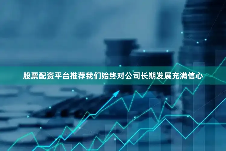 股票配资平台推荐我们始终对公司长期发展充满信心