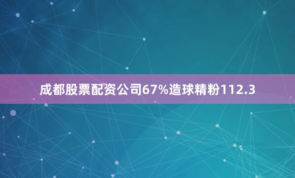 成都股票配资公司67%造球精粉112.3