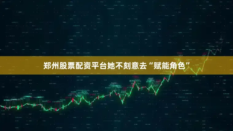 郑州股票配资平台她不刻意去“赋能角色”