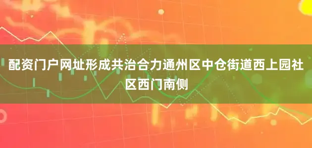配资门户网址形成共治合力通州区中仓街道西上园社区西门南侧