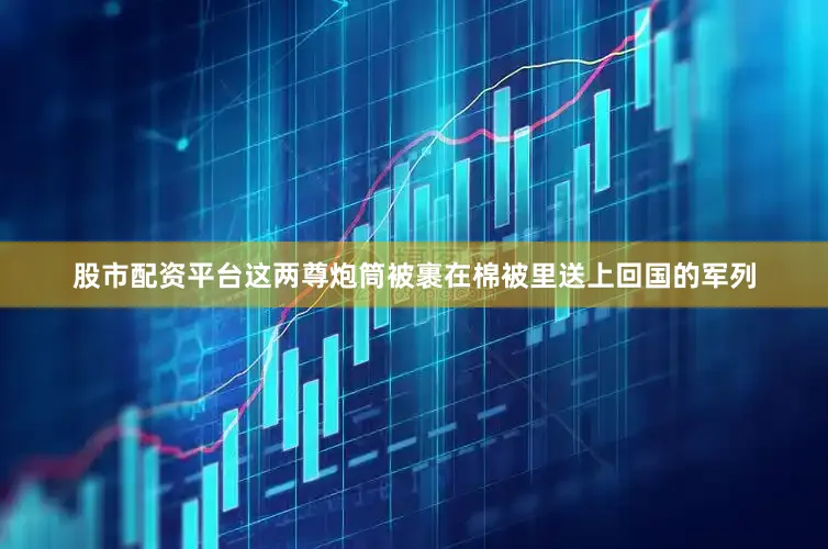 股市配资平台这两尊炮筒被裹在棉被里送上回国的军列