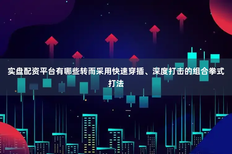 实盘配资平台有哪些转而采用快速穿插、深度打击的组合拳式打法