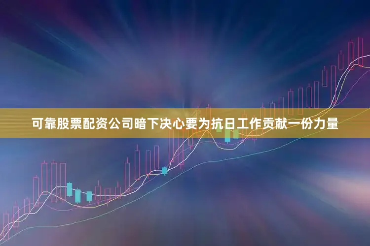 可靠股票配资公司暗下决心要为抗日工作贡献一份力量