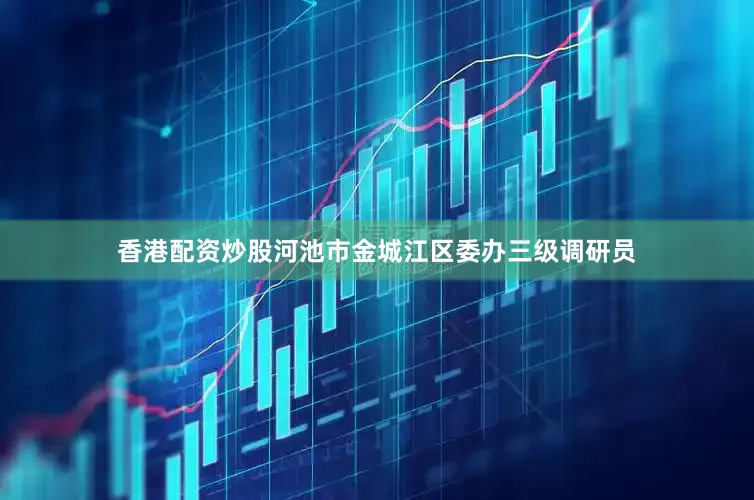 香港配资炒股河池市金城江区委办三级调研员