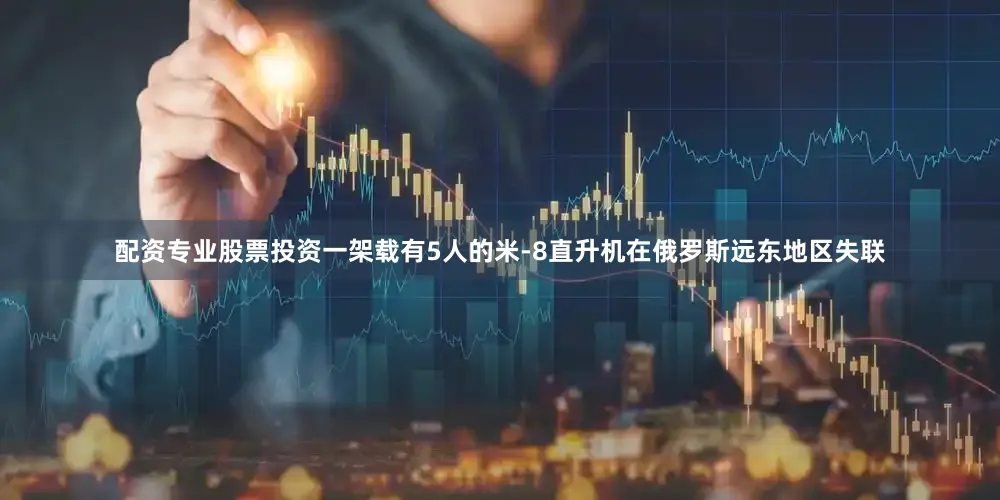 配资专业股票投资一架载有5人的米-8直升机在俄罗斯远东地区失联