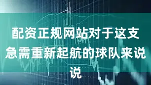 配资正规网站对于这支急需重新起航的球队来说