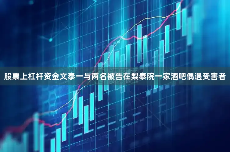 股票上杠杆资金文泰一与两名被告在梨泰院一家酒吧偶遇受害者