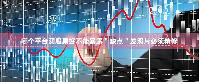 哪个平台买股票好不能暴露＂缺点＂发照片必须精修