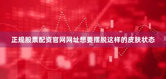 正规股票配资官网网址想要摆脱这样的皮肤状态