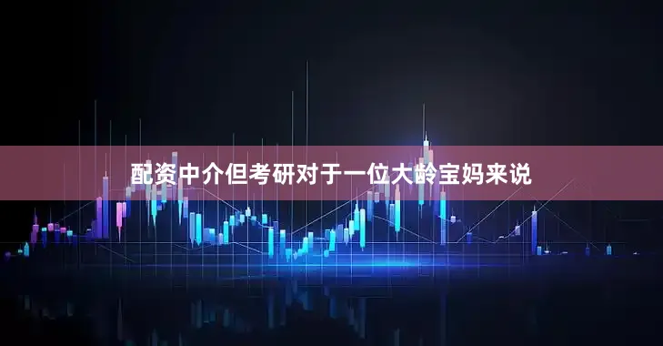 配资中介但考研对于一位大龄宝妈来说