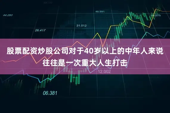 股票配资炒股公司对于40岁以上的中年人来说往往是一次重大人生打击