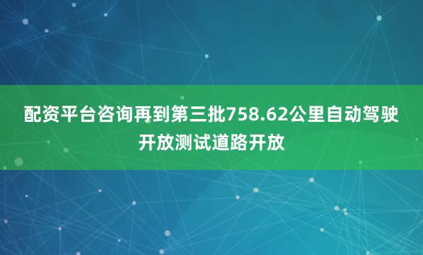 配资平台咨询再到第三批758.62公里自动驾驶开放测试道路开放