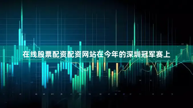 在线股票配资配资网站在今年的深圳冠军赛上