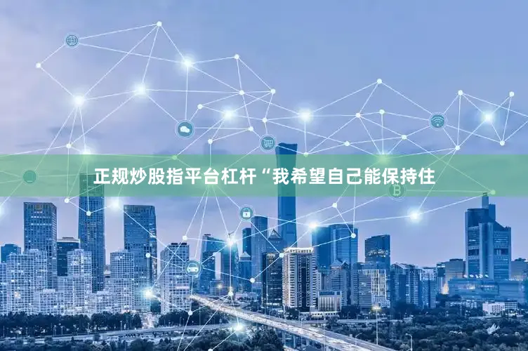 正规炒股指平台杠杆“我希望自己能保持住