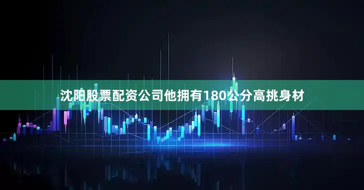 沈阳股票配资公司他拥有180公分高挑身材
